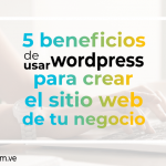 5 beneficios de usar wordpress para crear el sitio web de tu negocio
